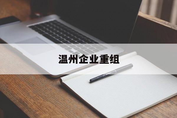 淮北市温州企业重组(温州市国有企业重组改革)