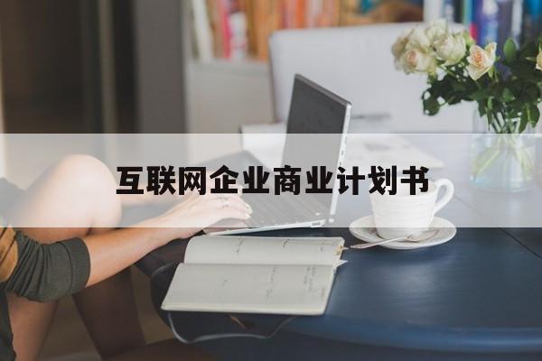 淮北市互联网企业商业计划书(互联网行业商业计划书侧重点)