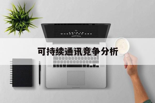淮北市可持续通讯竞争分析(可持续竞争优势有哪些)